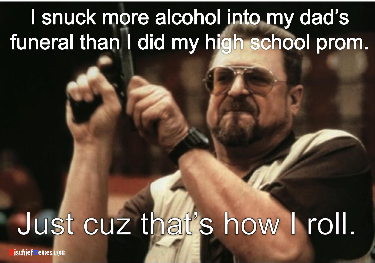 http://www.mischiefmemes.com/images/alcohol_in_my_dads_funeral.png